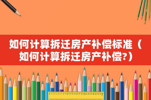 如何計算拆遷房產(chǎn)補償標(biāo)準(zhǔn)（如何計算拆遷房產(chǎn)補償?）
