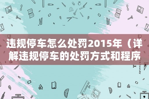 違規(guī)停車怎么處罰2015年（詳解違規(guī)停車的處罰方式和程序）