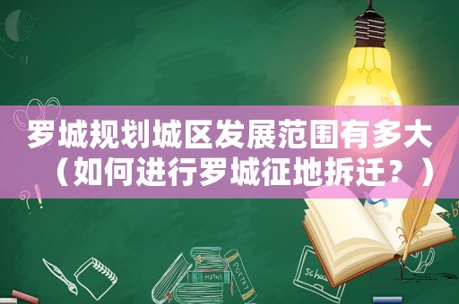 羅城規(guī)劃城區(qū)發(fā)展范圍有多大（如何進行羅城征地拆遷？）