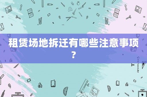 租賃場地拆遷有哪些注意事項?
