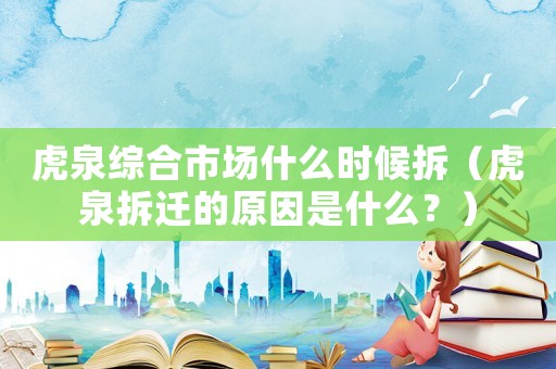 虎泉綜合市場(chǎng)什么時(shí)候拆（虎泉拆遷的原因是什么？）