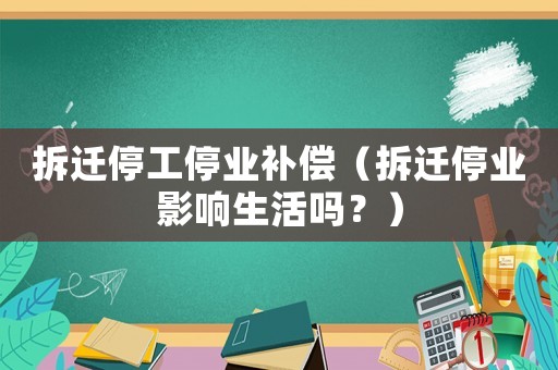 拆遷停工停業(yè)補(bǔ)償（拆遷停業(yè)影響生活嗎？）