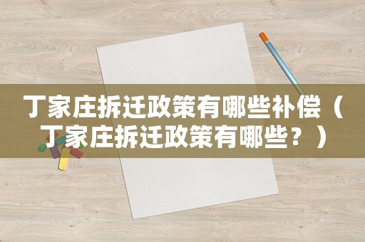 丁家莊拆遷政策有哪些補(bǔ)償（丁家莊拆遷政策有哪些？）