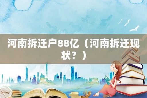 河南拆遷戶88億（河南拆遷現(xiàn)狀？）