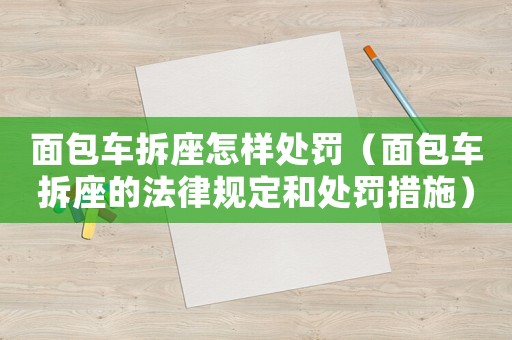 面包車拆座怎樣處罰（面包車拆座的法律規(guī)定和處罰措施）