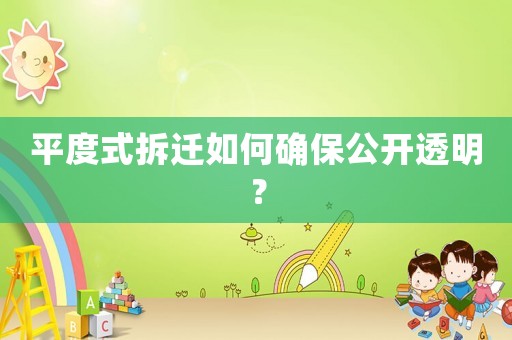 平度式拆遷如何確保公開(kāi)透明？