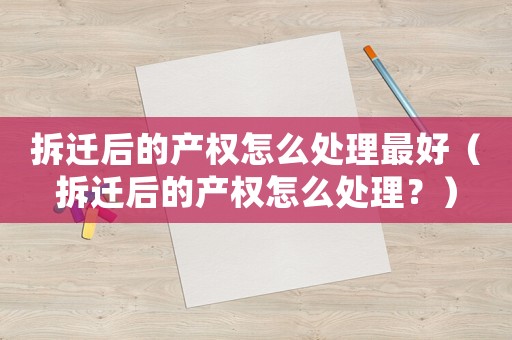 拆遷后的產(chǎn)權(quán)怎么處理最好（拆遷后的產(chǎn)權(quán)怎么處理？）