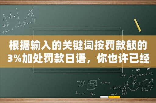 根據(jù)輸入的關(guān)鍵詞按罰款額的3%加處罰款日語，你也許已經(jīng)欠下了數(shù)百萬的罰款