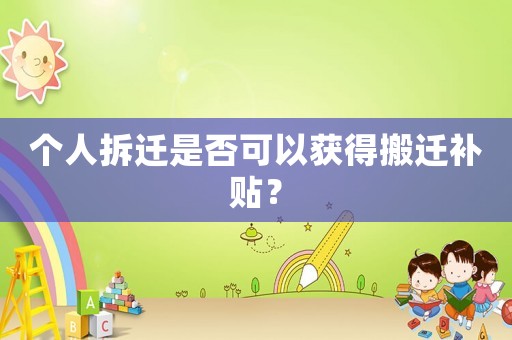 個(gè)人拆遷是否可以獲得搬遷補(bǔ)貼？