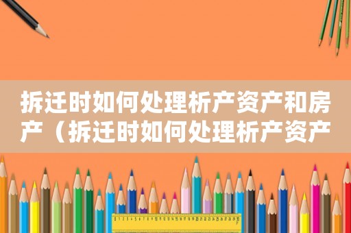 拆遷時(shí)如何處理析產(chǎn)資產(chǎn)和房產(chǎn)（拆遷時(shí)如何處理析產(chǎn)資產(chǎn)？）