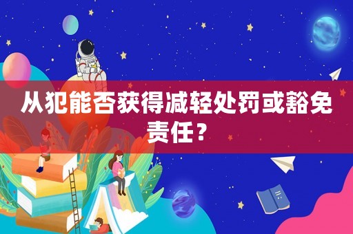 從犯能否獲得減輕處罰或豁免責任？