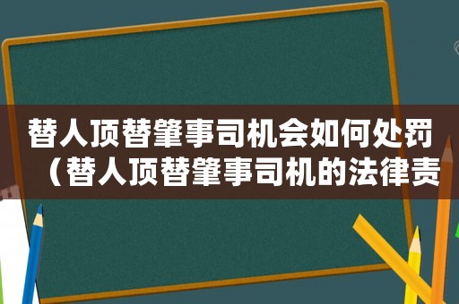 替人頂替肇事司機(jī)會(huì)如何處罰（替人頂替肇事司機(jī)的法律責(zé)任與處罰）