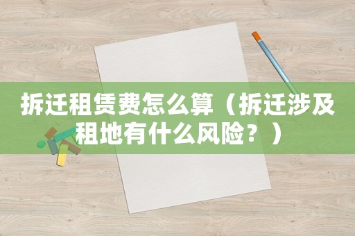 拆遷租賃費(fèi)怎么算（拆遷涉及租地有什么風(fēng)險(xiǎn)？）