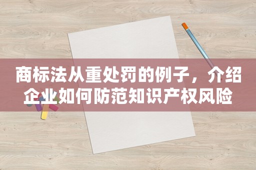 商標法從重處罰的例子，介紹企業(yè)如何防范知識產權風險