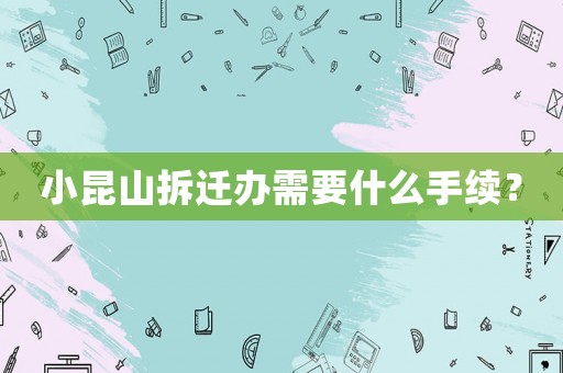 小昆山拆遷辦需要什么手續(xù)？
