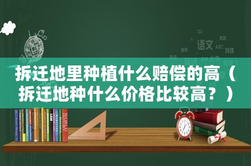 拆遷地里種植什么賠償?shù)母撸ú疬w地種什么價(jià)格比較高？）