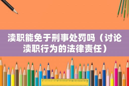 瀆職能免于刑事處罰嗎（討論瀆職行為的法律責(zé)任）