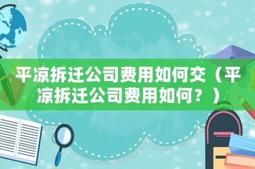 平?jīng)霾疬w公司費用如何交（平?jīng)霾疬w公司費用如何？）