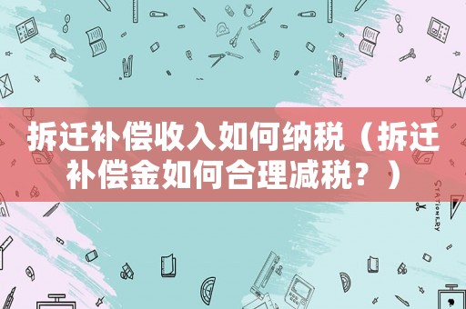 拆遷補(bǔ)償收入如何納稅（拆遷補(bǔ)償金如何合理減稅？）