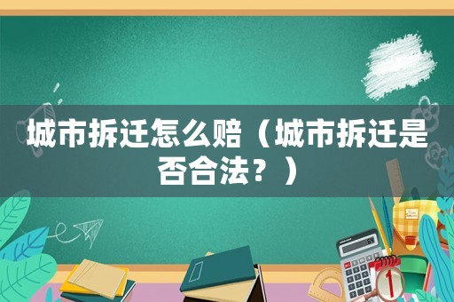 城市拆遷怎么賠（城市拆遷是否合法？）