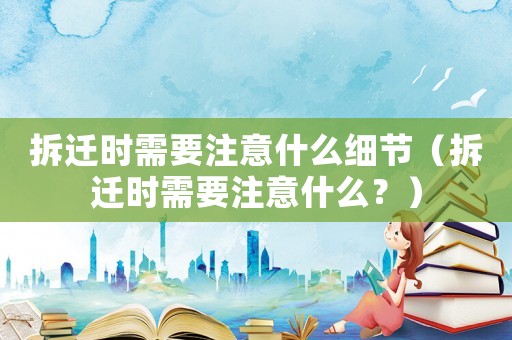 拆遷時需要注意什么細節(jié)（拆遷時需要注意什么？）
