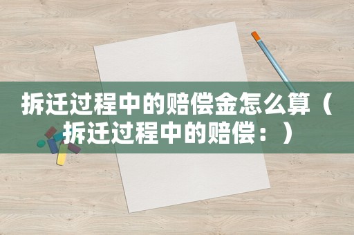 拆遷過程中的賠償金怎么算（拆遷過程中的賠償：）