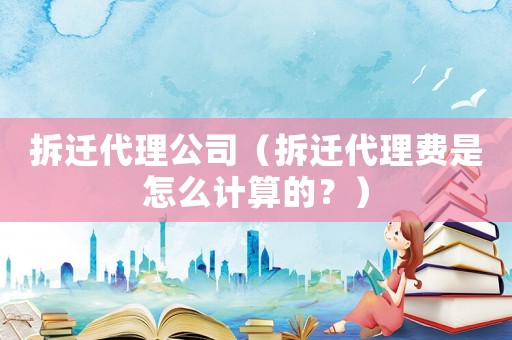 拆遷代理公司（拆遷代理費(fèi)是怎么計算的？）