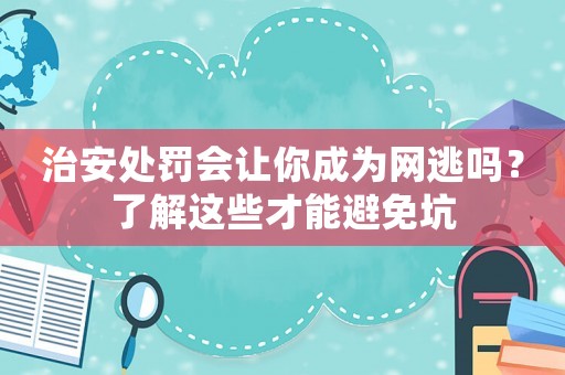 治安處罰會(huì)讓你成為網(wǎng)逃嗎？了解這些才能避免坑