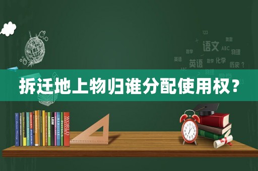 拆遷地上物歸誰分配使用權(quán)？
