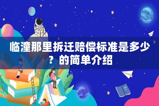臨潼那里拆遷賠償標(biāo)準(zhǔn)是多少？的簡(jiǎn)單介紹