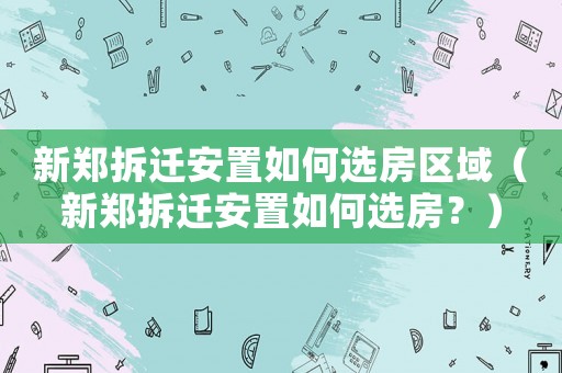 新鄭拆遷安置如何選房區(qū)域（新鄭拆遷安置如何選房？）