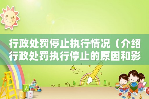 行政處罰停止執(zhí)行情況（介紹行政處罰執(zhí)行停止的原因和影響）