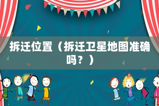 拆遷位置（拆遷衛(wèi)星地圖準(zhǔn)確嗎？）