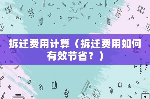 拆遷費用計算（拆遷費用如何有效節(jié)省？）