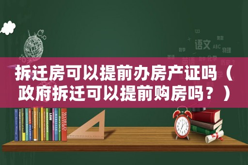 拆遷房可以提前辦房產(chǎn)證嗎（政府拆遷可以提前購房嗎？）