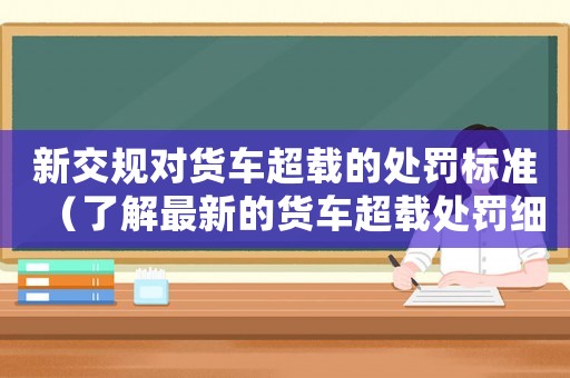 新交規(guī)對(duì)貨車超載的處罰標(biāo)準(zhǔn)（了解最新的貨車超載處罰細(xì)則）