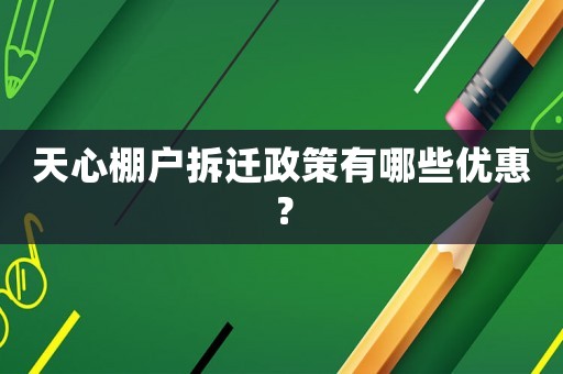 天心棚戶拆遷政策有哪些優(yōu)惠？
