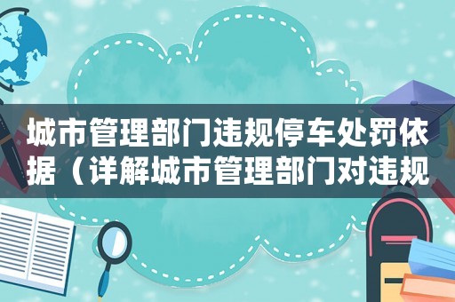 城市管理部門違規(guī)停車處罰依據(jù)（詳解城市管理部門對違規(guī)停車的處罰措施）