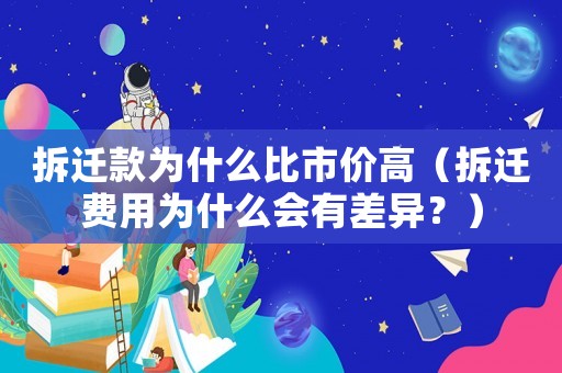 拆遷款為什么比市價(jià)高（拆遷費(fèi)用為什么會(huì)有差異？）
