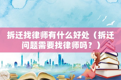 拆遷找律師有什么好處（拆遷問題需要找律師嗎？）