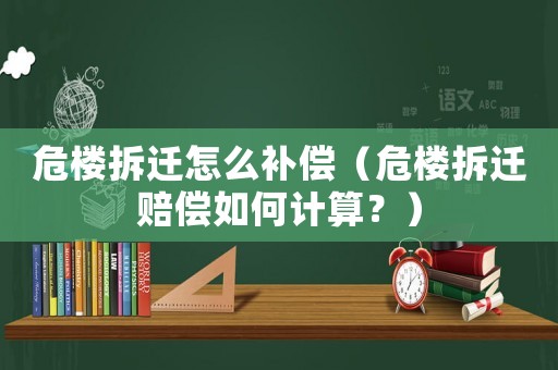 危樓拆遷怎么補(bǔ)償（危樓拆遷賠償如何計(jì)算？）