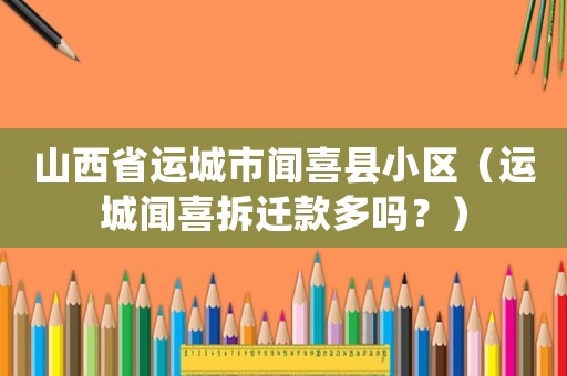 山西省運(yùn)城市聞喜縣小區(qū)（運(yùn)城聞喜拆遷款多嗎？）