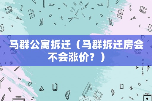 馬群公寓拆遷（馬群拆遷房會(huì)不會(huì)漲價(jià)？）