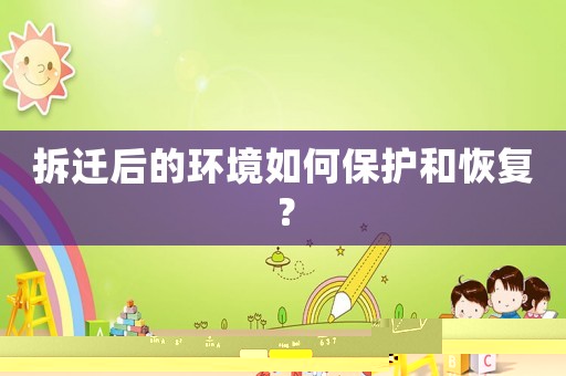 拆遷后的環(huán)境如何保護(hù)和恢復(fù)？