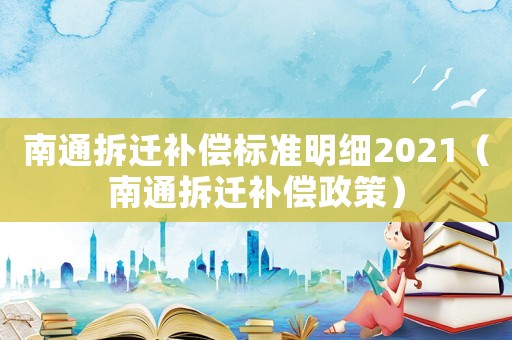 南通拆遷補(bǔ)償標(biāo)準(zhǔn)明細(xì)2021（南通拆遷補(bǔ)償政策）