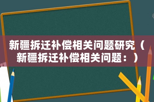 新疆拆遷補償相關問題研究（新疆拆遷補償相關問題：）