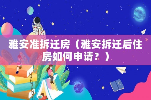 雅安準(zhǔn)拆遷房（雅安拆遷后住房如何申請？）