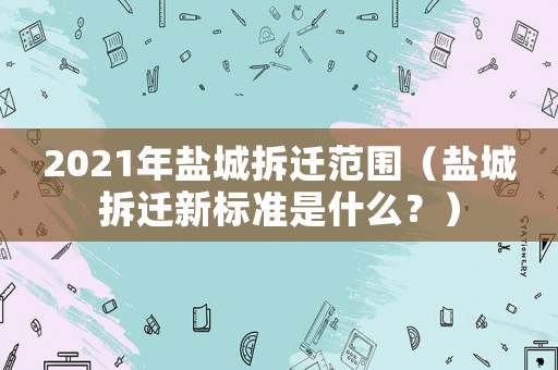 2021年鹽城拆遷范圍（鹽城拆遷新標(biāo)準(zhǔn)是什么？）