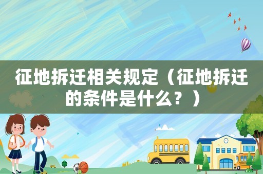 征地拆遷相關(guān)規(guī)定（征地拆遷的條件是什么？）