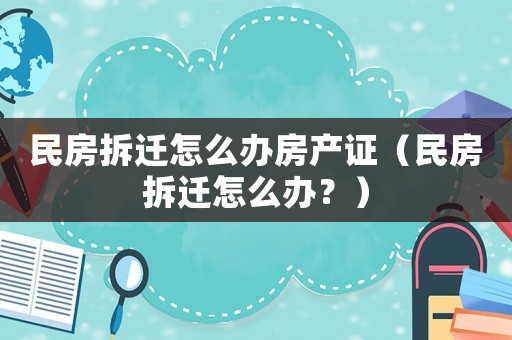 民房拆遷怎么辦房產(chǎn)證（民房拆遷怎么辦？）